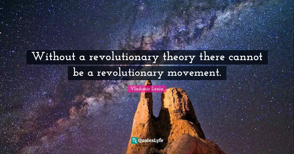 Without a revolutionary theory there cannot be a revolutionary movement.