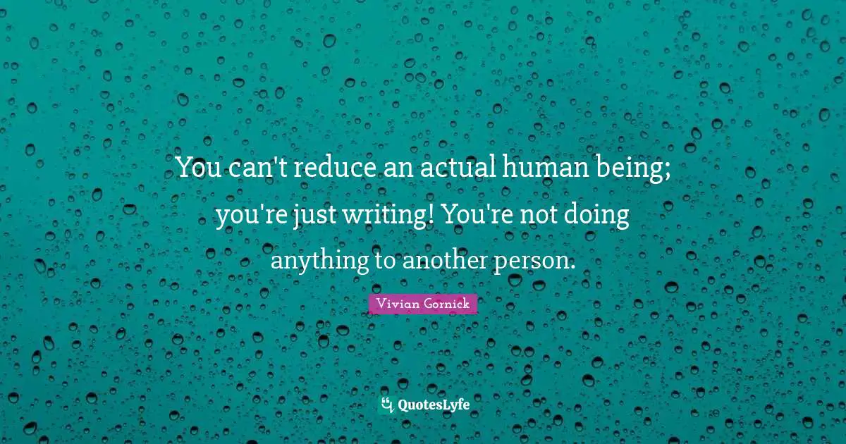 You can't reduce an actual human being; you're just writing! You're not doing anything to another person.