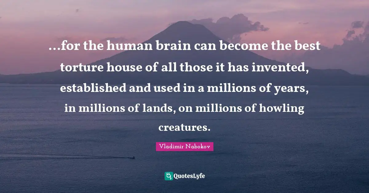 ...for the human brain can become the best torture house of all those it has invented, established and used in a millions of years, in millions of lands, on millions of howling creatures.