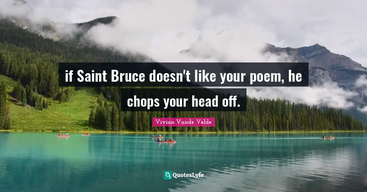 if Saint Bruce doesn't like your poem, he chops your head off.