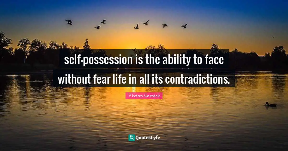self-possession is the ability to face without fear life in all its contradictions.