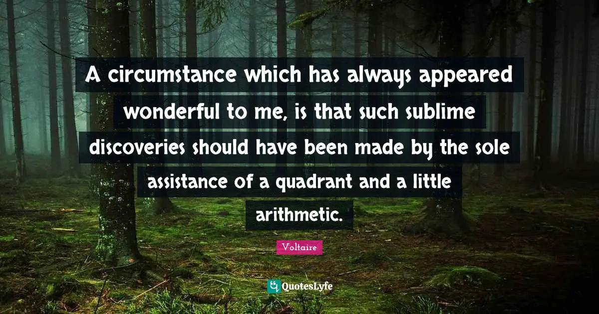 A circumstance which has always appeared wonderful to me, is that such sublime discoveries should have been made by the sole assistance of a quadrant and a little arithmetic.