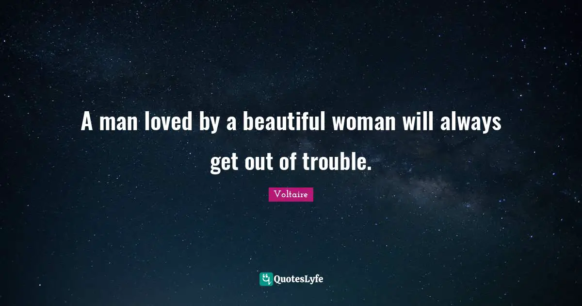 A man loved by a beautiful woman will always get out of trouble.