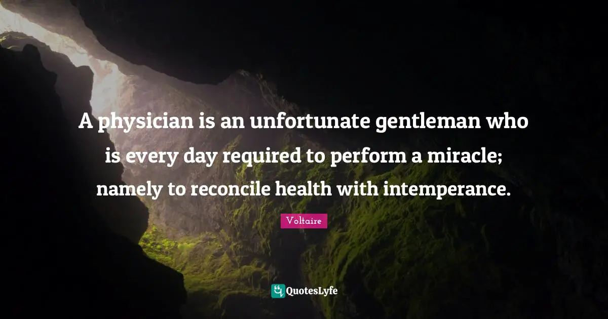 A physician is an unfortunate gentleman who is every day required to perform a miracle; namely to reconcile health with intemperance.