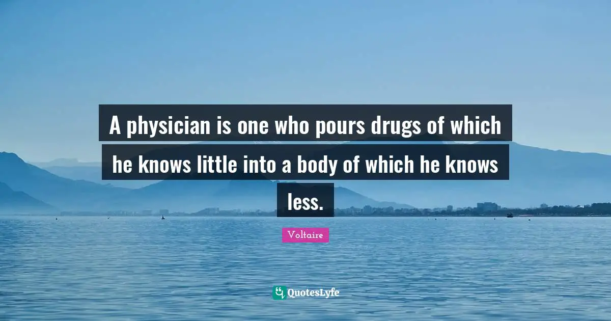 A physician is one who pours drugs of which he knows little into a body of which he knows less.