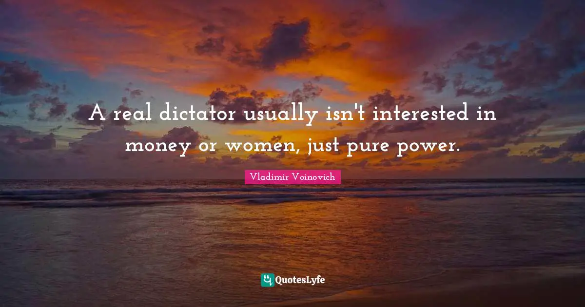 A real dictator usually isn't interested in money or women, just pure power.
