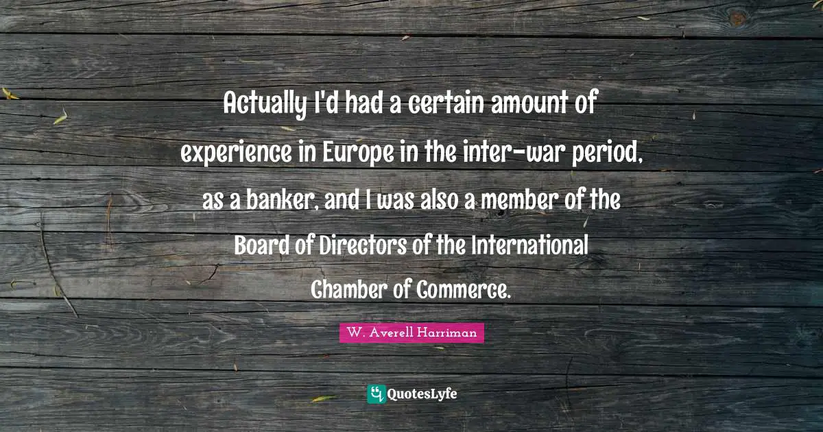 Directors Quotes: "Actually I'd had a certain amount of experience in Europe in the inter-war period, as a banker, and I was also a member of the Board of Directors of the International Chamber of Commerce."