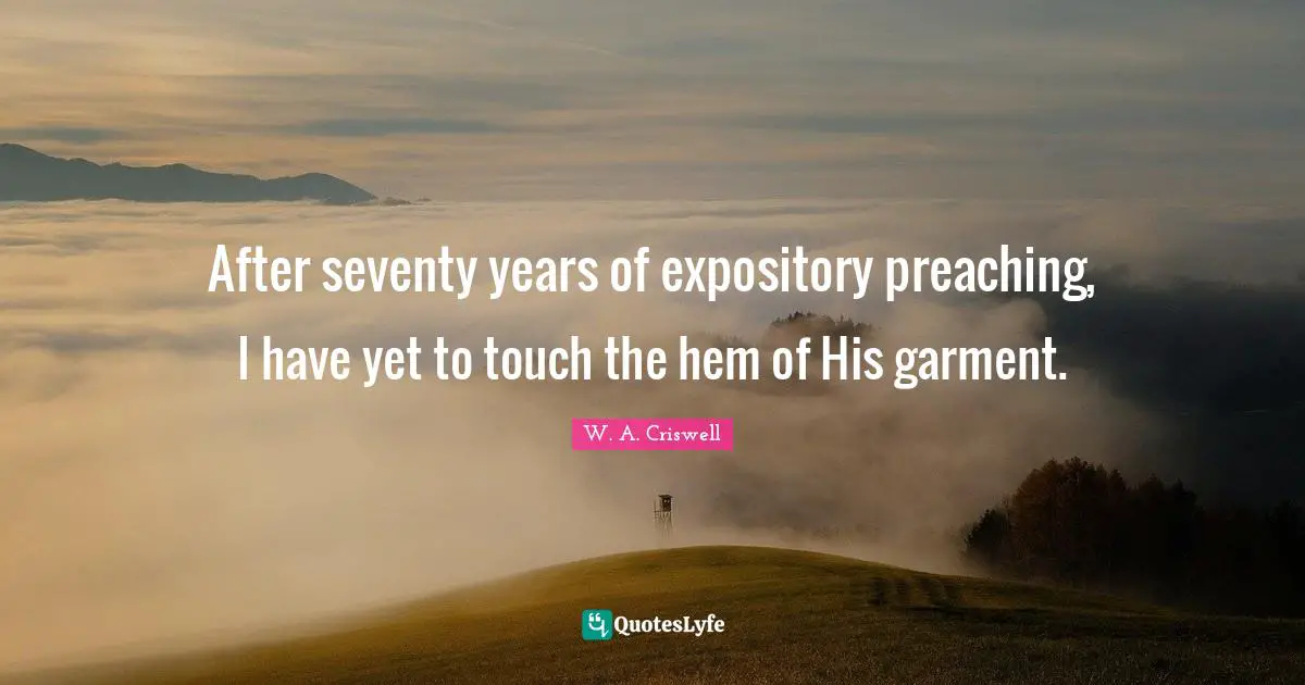 W. A. Criswell Quotes: After seventy years of expository preaching, I have yet to touch the hem of His garment.