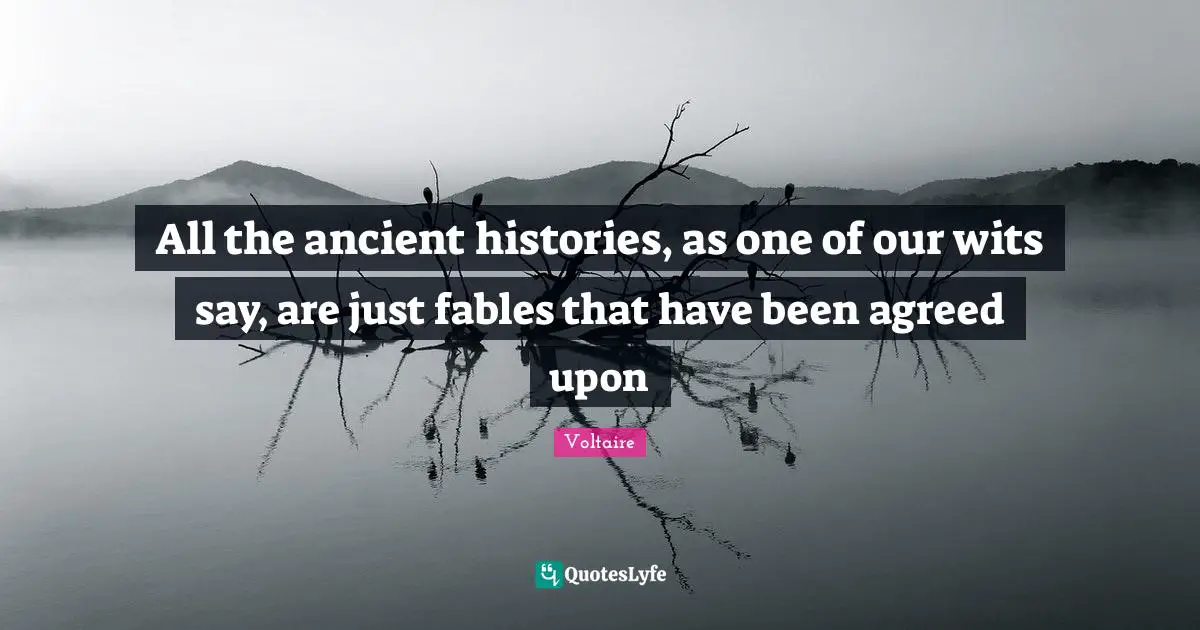 All the ancient histories, as one of our wits say, are just fables that have been agreed upon