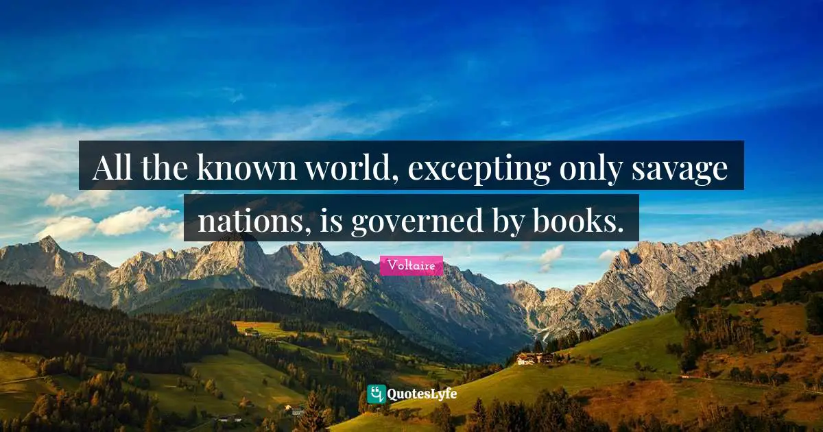 All the known world, excepting only savage nations, is governed by books.