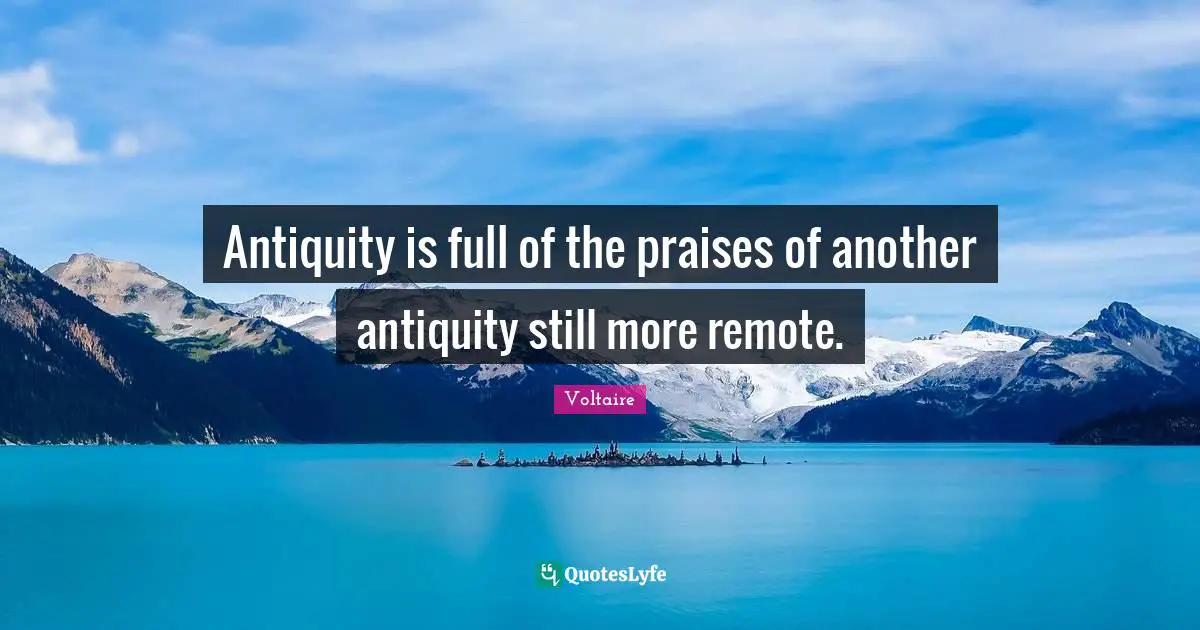 Antiquity is full of the praises of another antiquity still more remote.