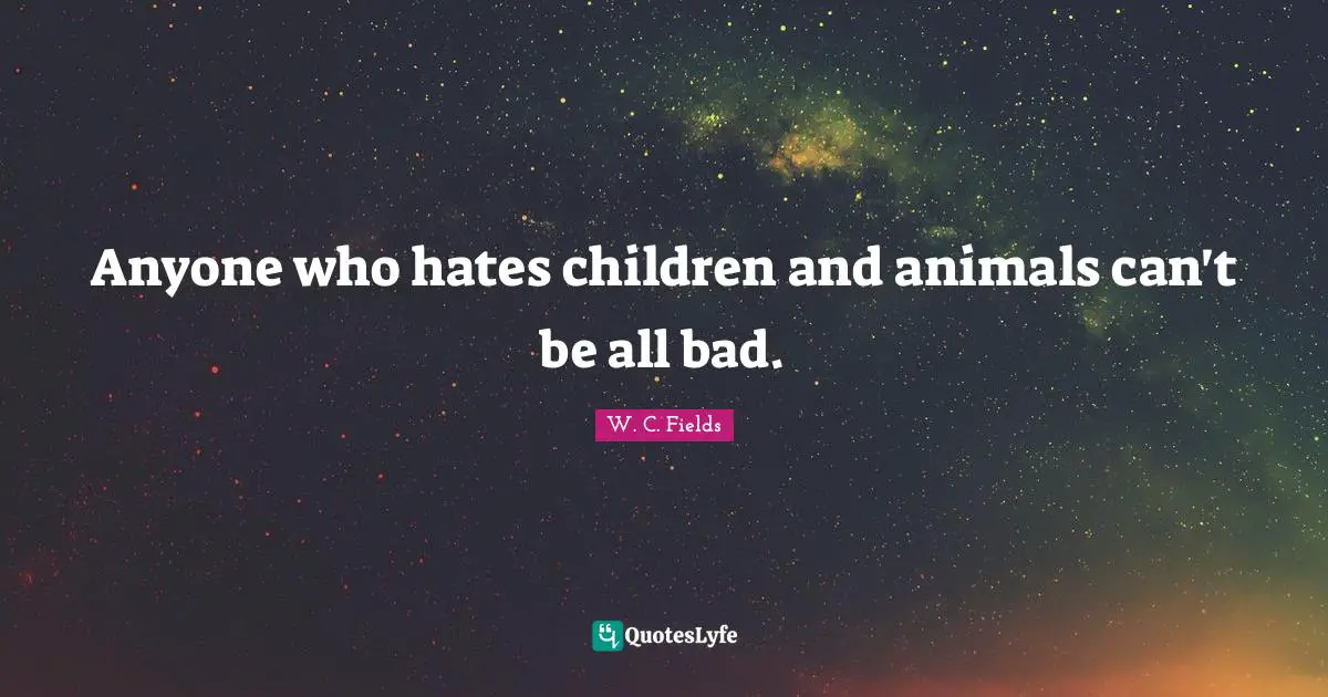 W. C. Fields Quotes: Anyone who hates children and animals can't be all bad.