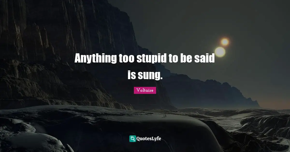 Anything too stupid to be said is sung.