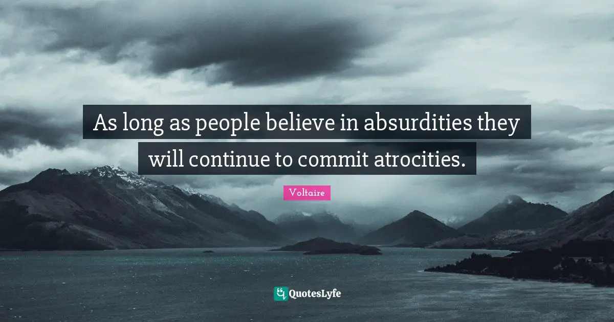 As long as people believe in absurdities they will continue to commit atrocities.