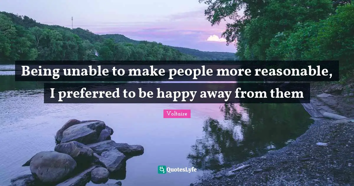 Reasonable Quotes: "Being unable to make people more reasonable, I preferred to be happy away from them"