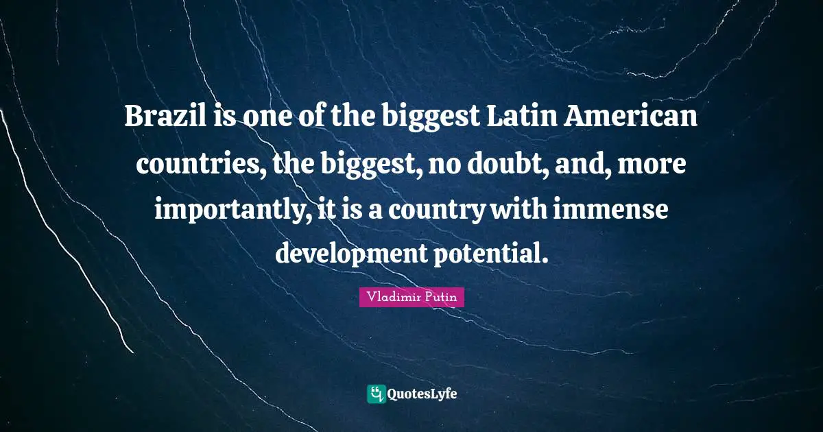Brazil is one of the biggest Latin American countries, the biggest, no doubt, and, more importantly, it is a country with immense development potential.