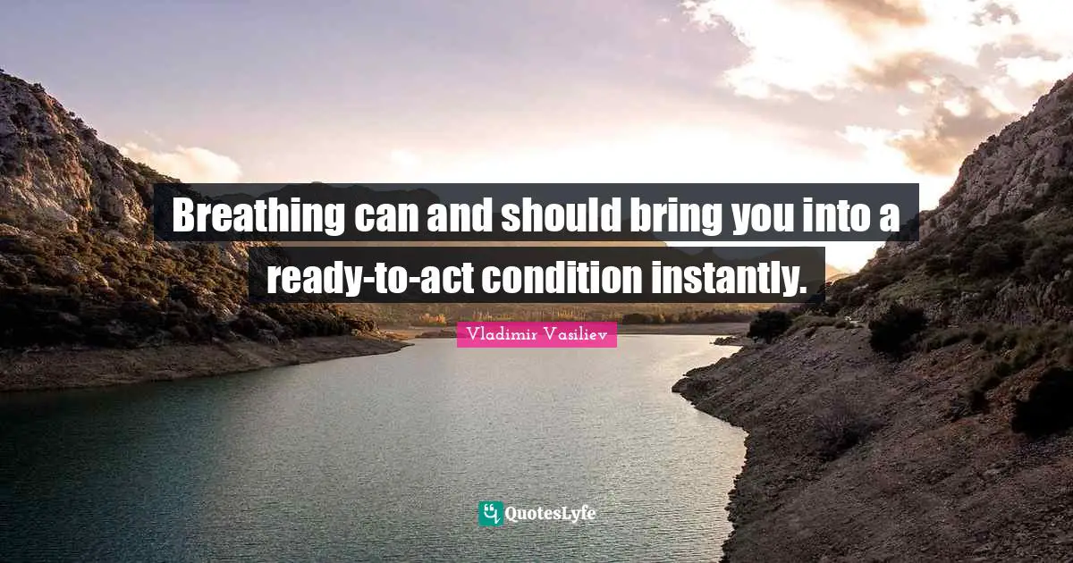 Breathing can and should bring you into a ready-to-act condition instantly.