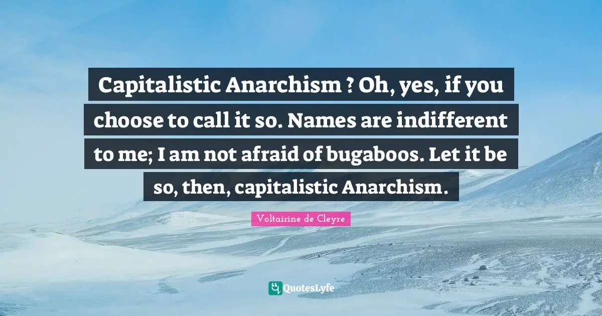 Indifferent Quotes: "Capitalistic Anarchism ? Oh, yes, if you choose to call it so. Names are indifferent to me; I am not afraid of bugaboos. Let it be so, then, capitalistic Anarchism."