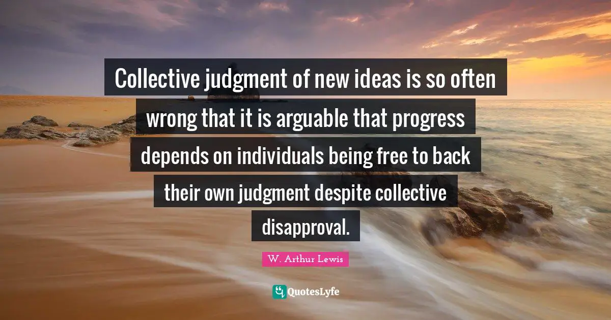 New Ideas Quotes: "Collective judgment of new ideas is so often wrong that it is arguable that progress depends on individuals being free to back their own judgment despite collective disapproval."