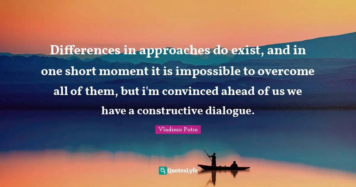 Differences in approaches do exist, and in one short moment it is impossible to overcome all of them, but i'm convinced ahead of us we have a constructive dialogue.