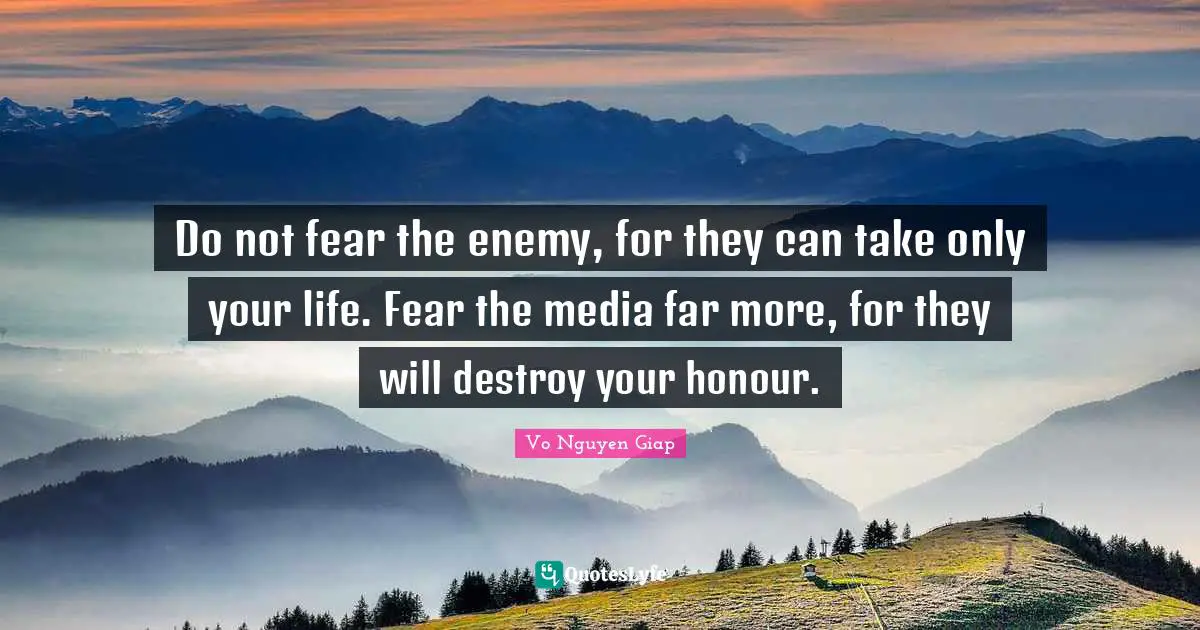 Do not fear the enemy, for they can take only your life. Fear the media far more, for they will destroy your honour.