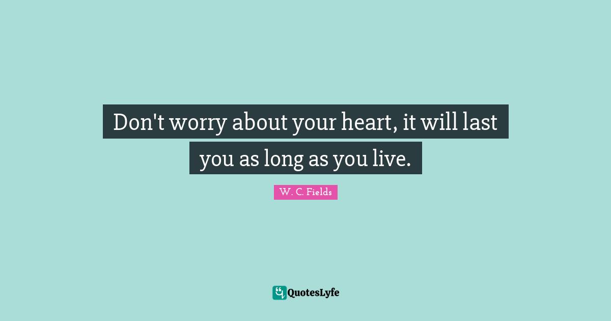 Don't worry about your heart, it will last you as long as you live.