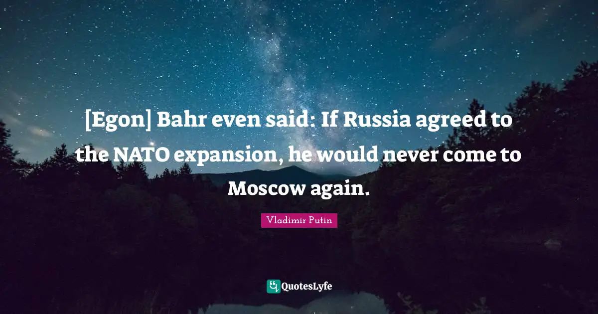 [Egon] Bahr even said: If Russia agreed to the NATO expansion, he would never come to Moscow again.