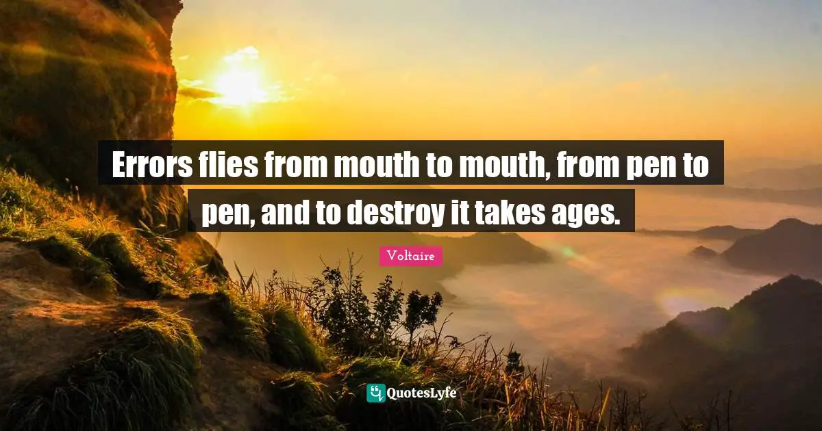 Errors flies from mouth to mouth, from pen to pen, and to destroy it takes ages.