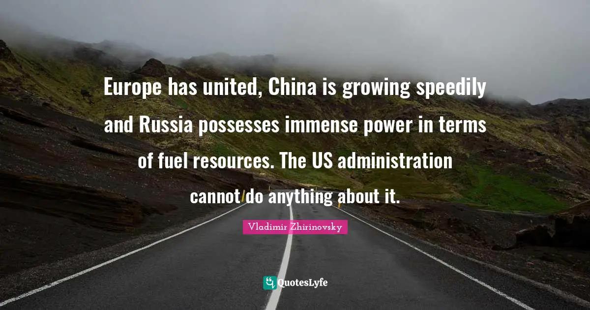 Europe has united, China is growing speedily and Russia possesses immense power in terms of fuel resources. The US administration cannot do anything about it.