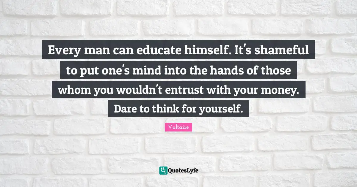 How To Think Quotes: "Every man can educate himself. It's shameful to put one's mind into the hands of those whom you wouldn't entrust with your money. Dare to think for yourself."