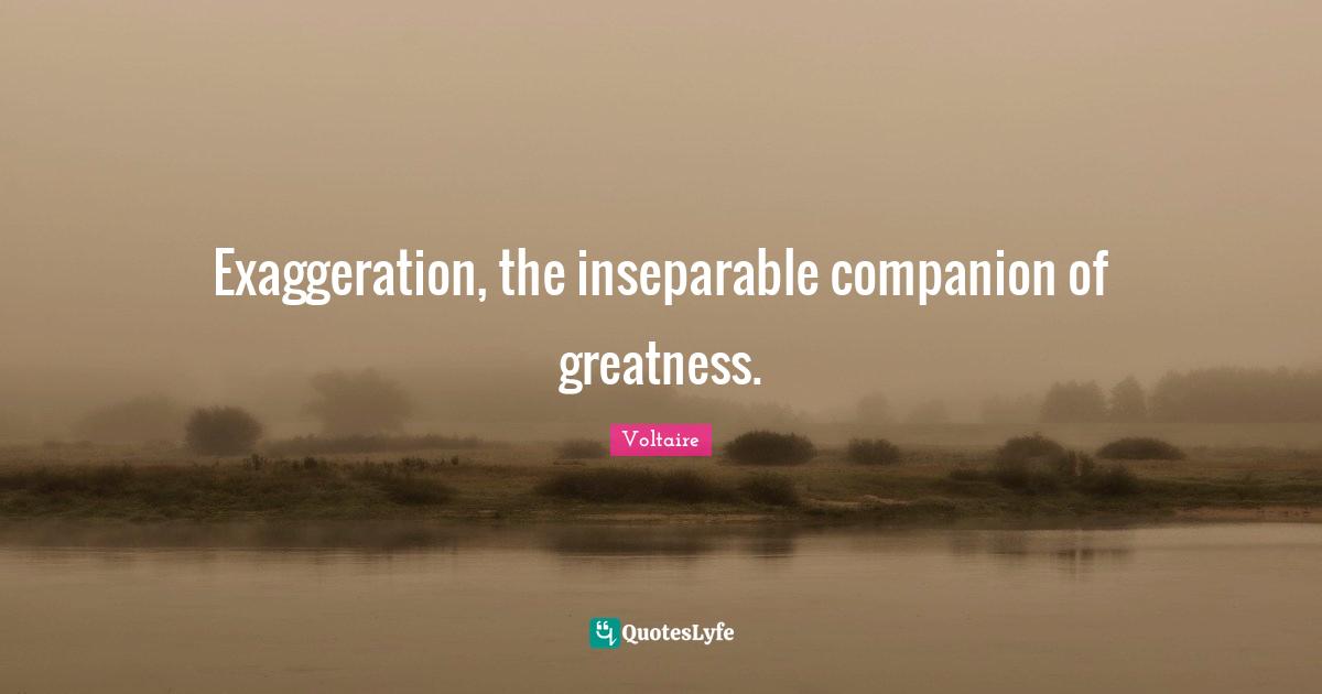 Exaggeration, the inseparable companion of greatness.