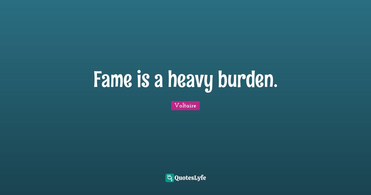 Fame is a heavy burden.