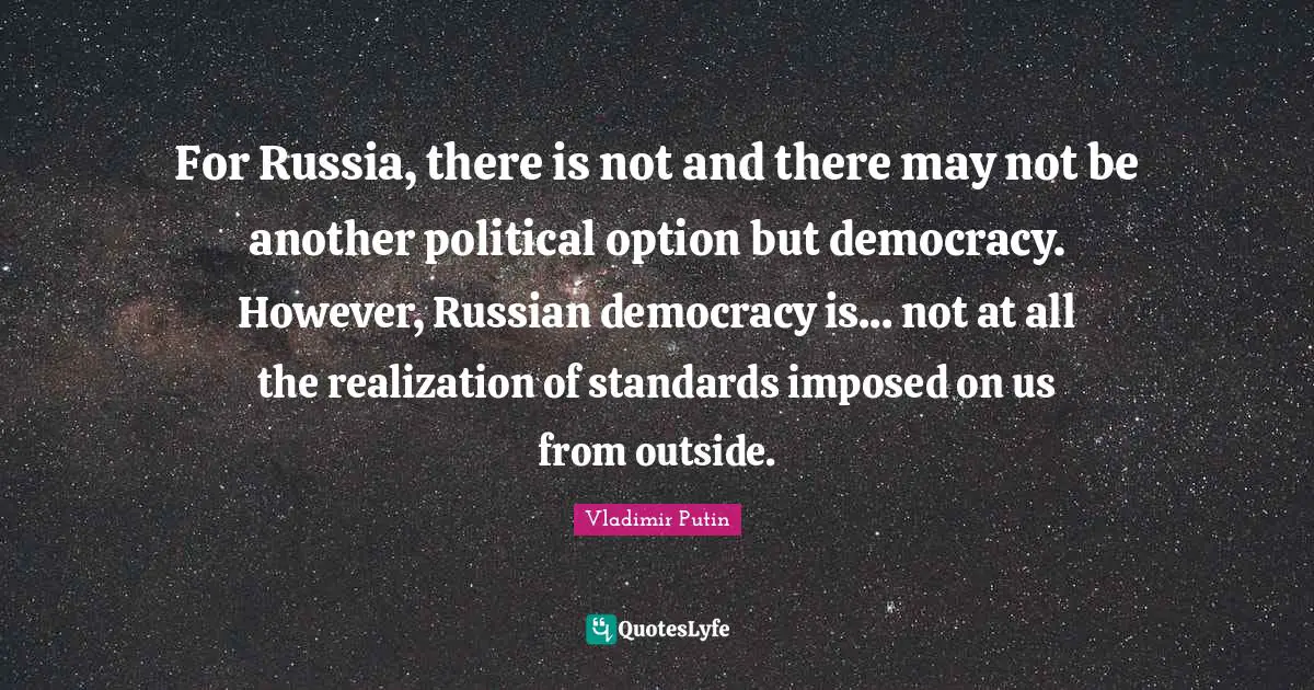 For Russia, there is not and there may not be another political option but democracy. However, Russian democracy is... not at all the realization of standards imposed on us from outside.