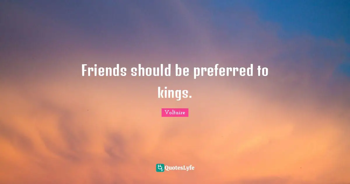 Friends should be preferred to kings.
