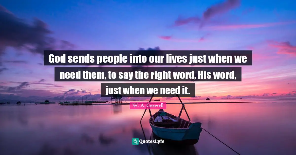 W. A. Criswell Quotes: "God sends people into our lives just when we need them, to say the right word, His word, just when we need it."