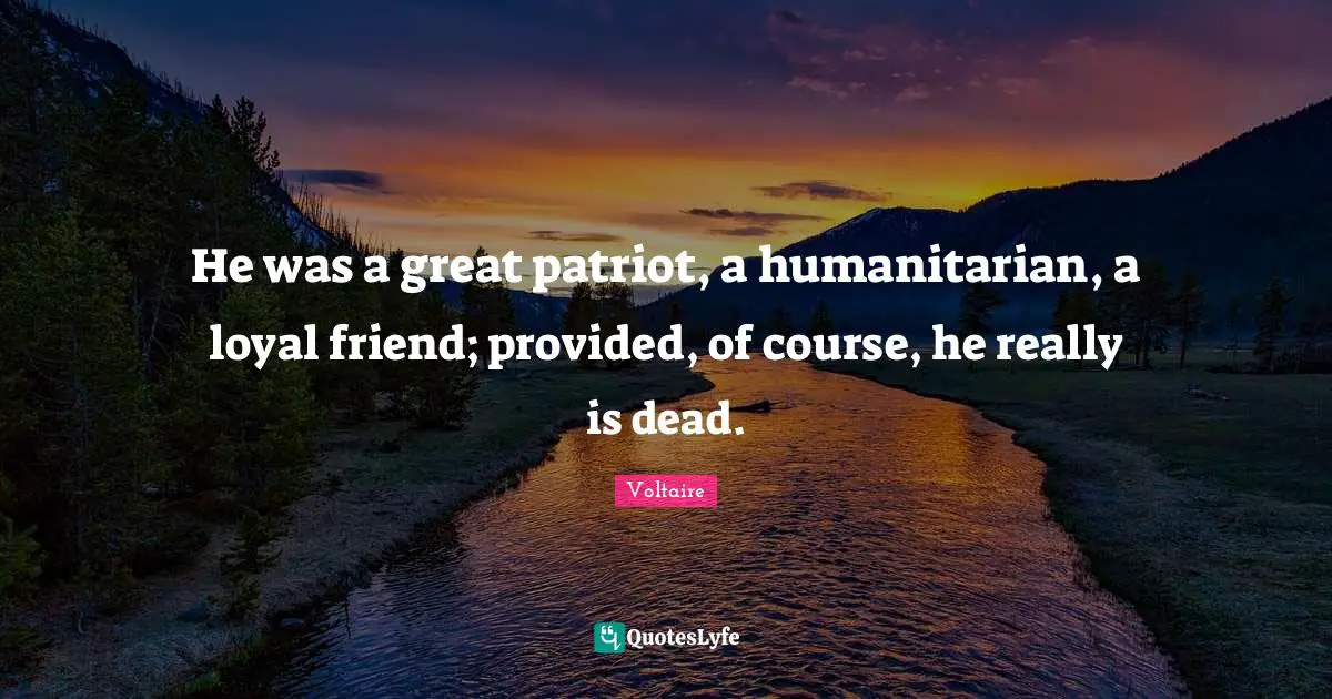 He was a great patriot, a humanitarian, a loyal friend; provided, of course, he really is dead.