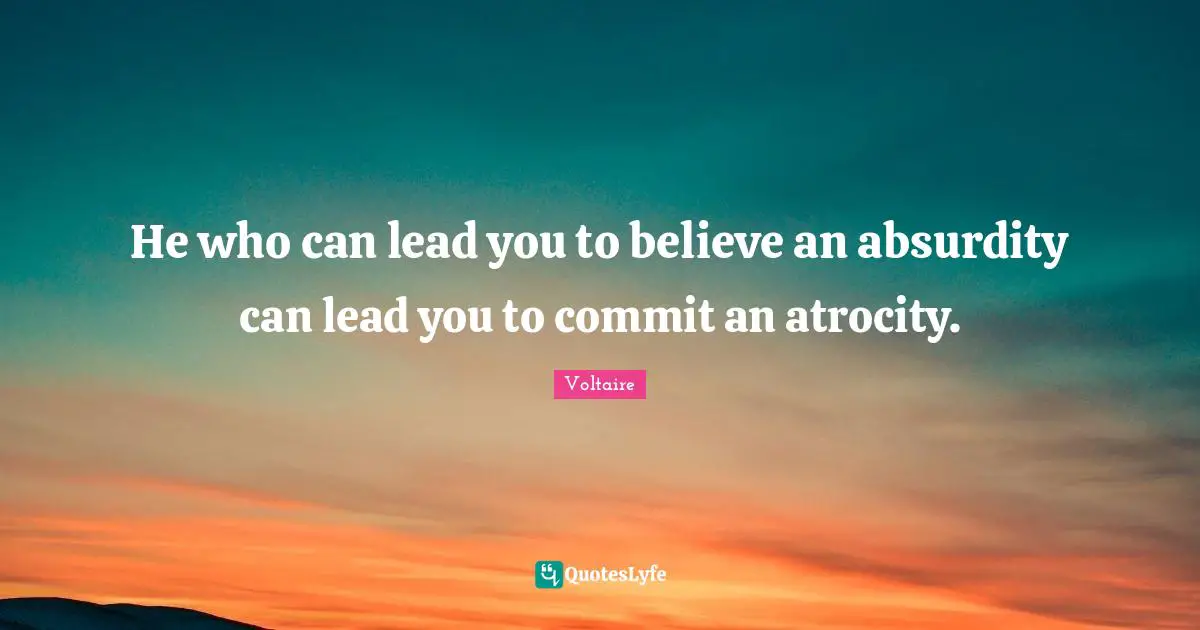 He who can lead you to believe an absurdity can lead you to commit an atrocity.