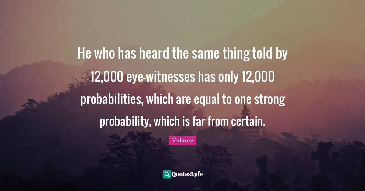 He who has heard the same thing told by 12,000 eye-witnesses has only 12,000 probabilities, which are equal to one strong probability, which is far from certain.