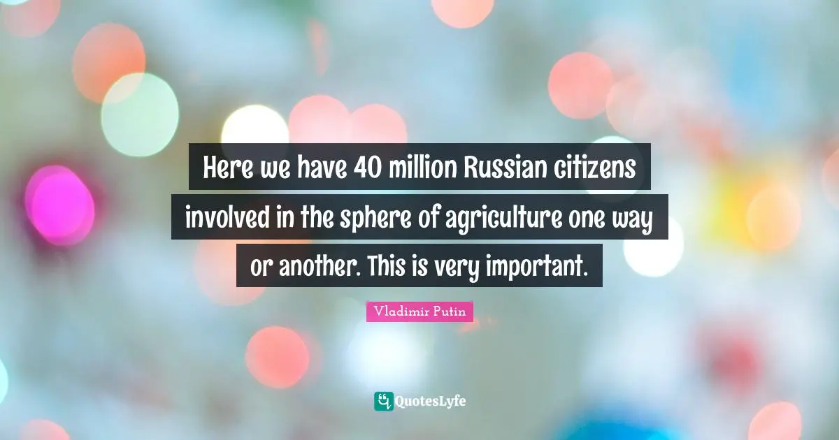 Here we have 40 million Russian citizens involved in the sphere of agriculture one way or another. This is very important.