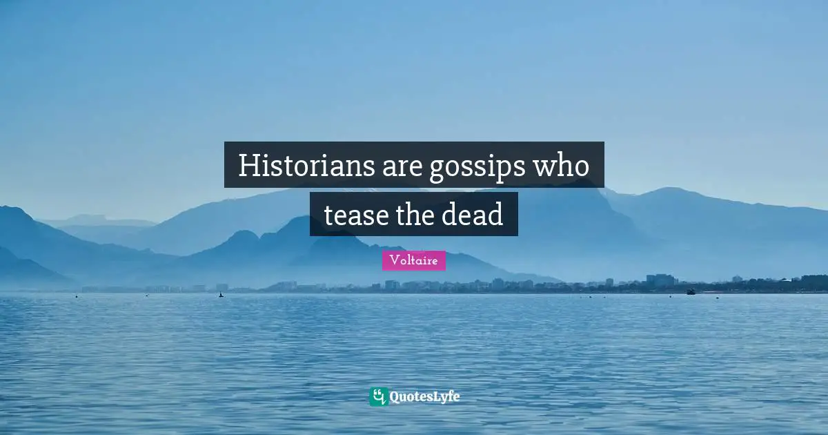 Historians are gossips who tease the dead