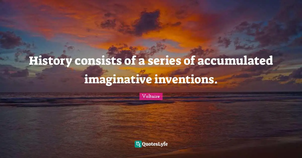History consists of a series of accumulated imaginative inventions.