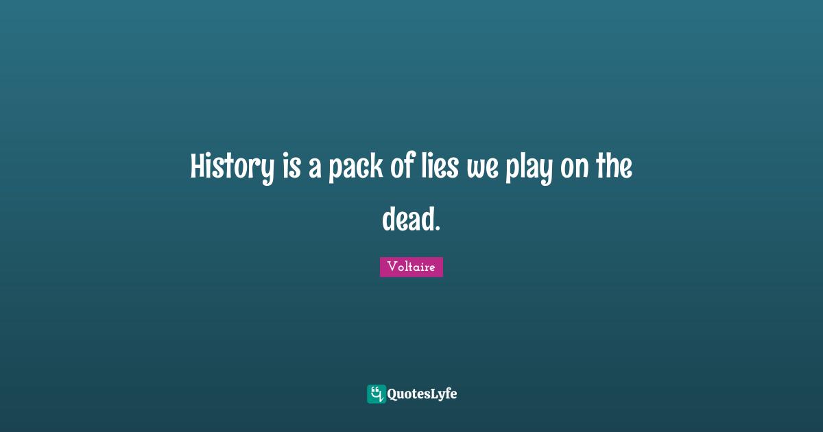 History is a pack of lies we play on the dead.