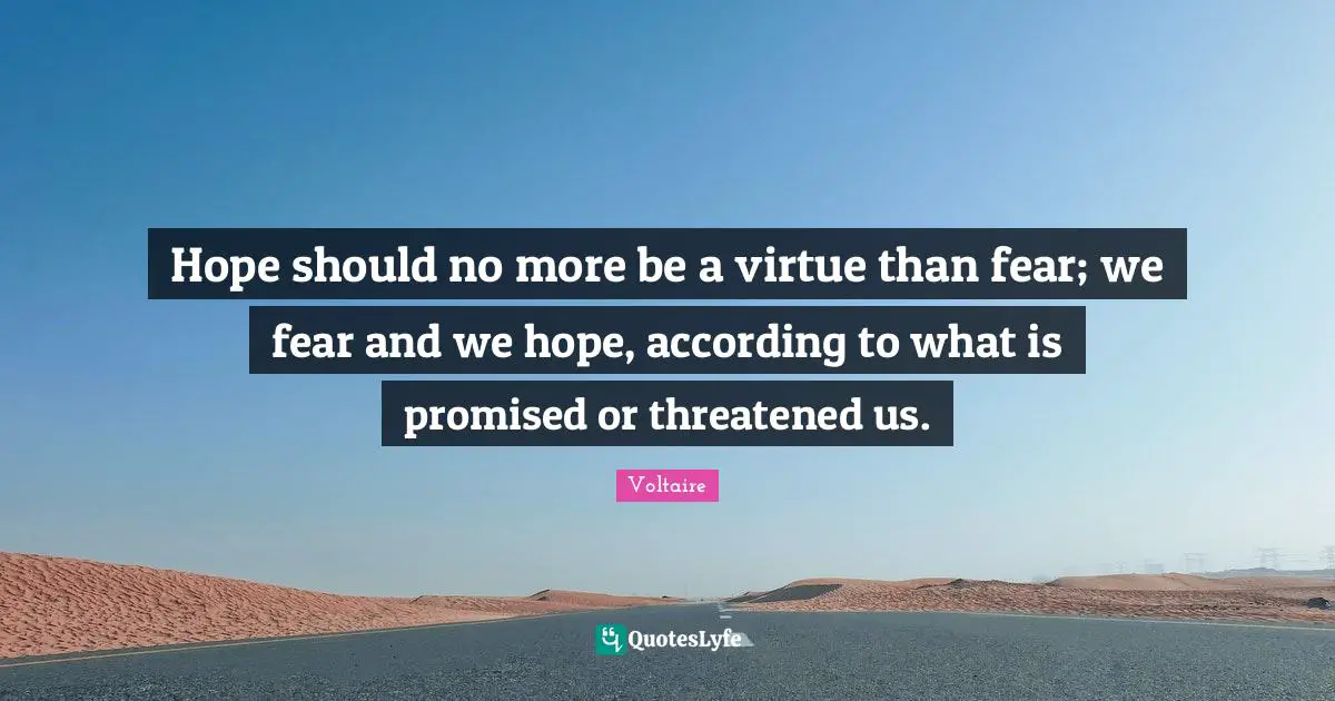 Hope should no more be a virtue than fear; we fear and we hope, according to what is promised or threatened us.