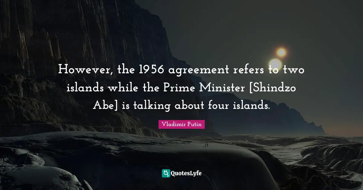 However, the 1956 agreement refers to two islands while the Prime Minister [Shindzo Abe] is talking about four islands.