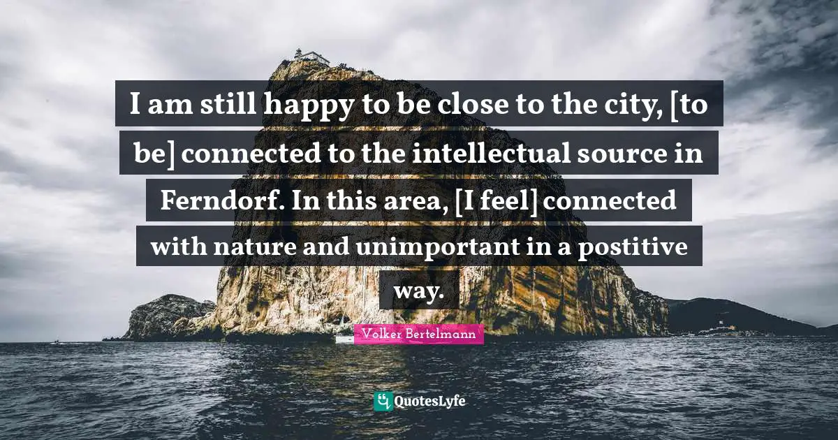 Volker Bertelmann Quotes: "I am still happy to be close to the city, [to be] connected to the intellectual source in Ferndorf. In this area, [I feel] connected with nature and unimportant in a postitive way."