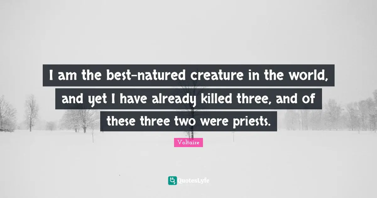 I am the best-natured creature in the world, and yet I have already killed three, and of these three two were priests.