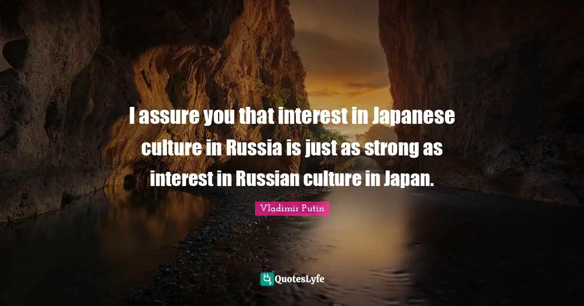 I assure you that interest in Japanese culture in Russia is just as strong as interest in Russian culture in Japan.