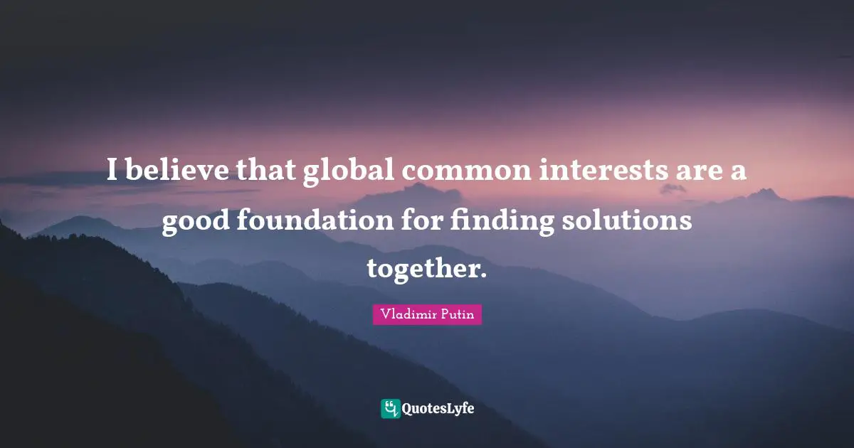 I believe that global common interests are a good foundation for finding solutions together.