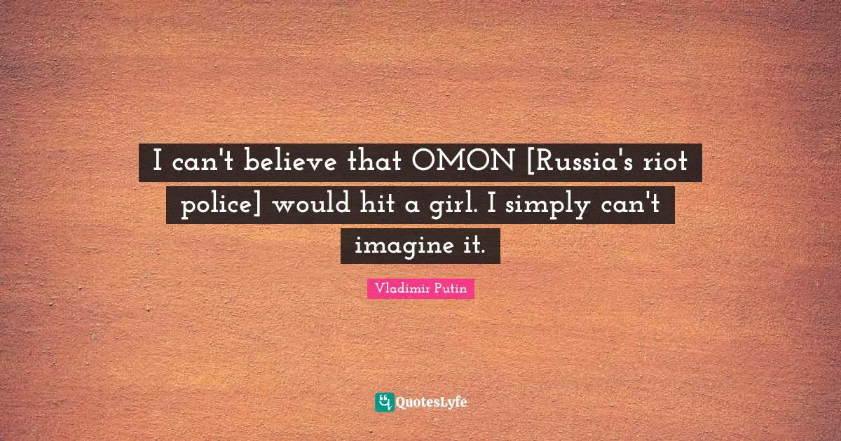I can't believe that OMON [Russia's riot police] would hit a girl. I simply can't imagine it.