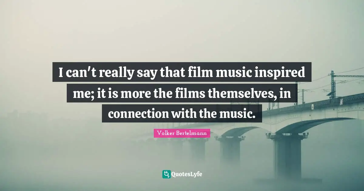 I can't really say that film music inspired me; it is more the films themselves, in connection with the music.